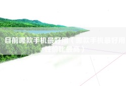目前哪款手机最好用（哪款手机最好用性价比最高）