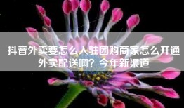 抖音外卖要怎么入驻团购商家怎么开通外卖配送啊？今年新渠道