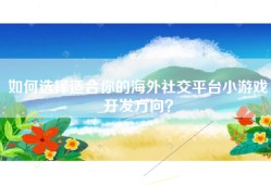 如何选择适合你的海外社交平台小游戏开发方向？