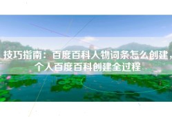 技巧指南：百度百科人物词条怎么创建，个人百度百科创建全过程