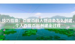技巧指南：百度百科人物词条怎么创建，个人百度百科创建全过程