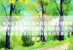华为旧手机备忘录内容如何同步到苹果新手机里华为旧手机导入新手机「华为旧手机备忘录内容如何同步到苹果新手机里」