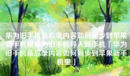华为旧手机备忘录内容如何同步到苹果新手机里华为旧手机导入新手机「华为旧手机备忘录内容如何同步到苹果新手机里」