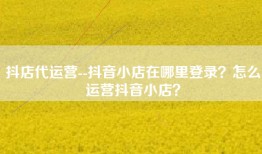 抖店代运营--抖音小店在哪里登录？怎么运营抖音小店？