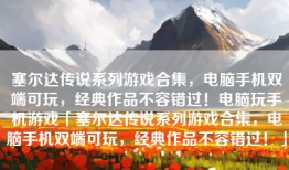 塞尔达传说系列游戏合集，电脑手机双端可玩，经典作品不容错过！电脑玩手机游戏「塞尔达传说系列游戏合集，电脑手机双端可玩，经典作品不容错过！」