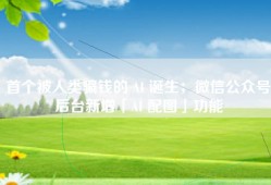 首个被人类骗钱的 AI 诞生；微信公众号后台新增「AI 配图」功能