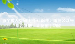 首个被人类骗钱的 AI 诞生；微信公众号后台新增「AI 配图」功能