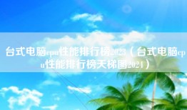 台式电脑cpu性能排行榜2023（台式电脑cpu性能排行榜天梯图2024）