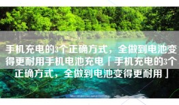 手机充电的3个正确方式，全做到电池变得更耐用手机电池充电「手机充电的3个正确方式，全做到电池变得更耐用」