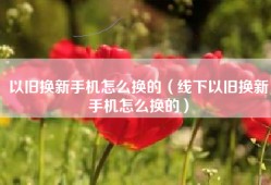 以旧换新手机怎么换的（线下以旧换新手机怎么换的）