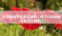 以旧换新手机怎么换的（线下以旧换新手机怎么换的）