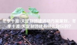 冬季十渡1天定制团建活动方案策划，冬季十渡1天定制团建有什么好玩的？
