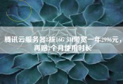 腾讯云服务器8核16G 5M带宽一年2996元，再赠3个月使用时长