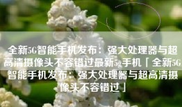 全新5G智能手机发布：强大处理器与超高清摄像头不容错过最新5g手机「全新5G智能手机发布：强大处理器与超高清摄像头不容错过」