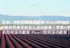 苹果13手机如何滚动截屏 iPhone13如何滚动截屏苹果手机怎么滚动截屏「苹果13手机如何滚动截屏 iPhone13如何滚动截屏」