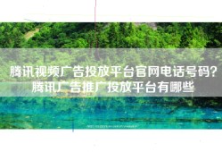 腾讯视频广告投放平台官网电话号码？腾讯广告推广投放平台有哪些