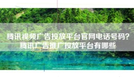腾讯视频广告投放平台官网电话号码？腾讯广告推广投放平台有哪些