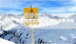 抖音广告咨询怎么找？广告投放联系电话是多少？