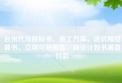 台州代写投标书、施工方案、造价预结算书、立项可研报告、融资计划书满意付款