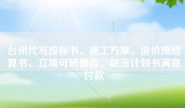 台州代写投标书、施工方案、造价预结算书、立项可研报告、融资计划书满意付款