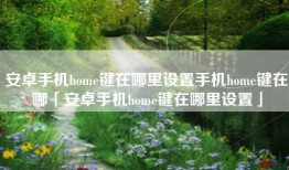 安卓手机home键在哪里设置手机home键在哪「安卓手机home键在哪里设置」