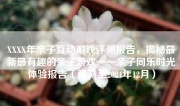 XXXX年亲子互动游戏评测报告，揭秘最新最有趣的亲子游戏——亲子同乐时光体验报告（预测至2024年12月）