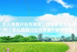 怎么用直尺在线测量？快来看看手机直尺「怎么用直尺在线测量？快来看看」