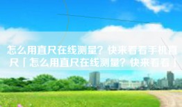 怎么用直尺在线测量？快来看看手机直尺「怎么用直尺在线测量？快来看看」