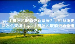 oppo手机怎么取消更新系统？手机系统更新怎么关闭「oppo手机怎么取消更新系统？」