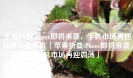 苹果折叠iPhone即将来袭，手机市场再迎震荡小麦手机「苹果折叠iPhone即将来袭，手机市场再迎震荡」