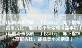 当年的滑盖旗舰二手仅301元！屏下指纹+高屏占比，能媲美小米荣耀滑盖手机「当年的滑盖旗舰二手仅301元！屏下指纹+高屏占比，能媲美小米荣耀」