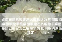 桌面布局已锁定怎么解除华为 如何取消桌面锁定手机桌面锁定怎么解除「桌面布局已锁定怎么解除华为 如何取消桌面锁定」