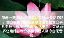 原创一把牌输7亿美金，欠款200多亿跑路，金立手机创始人至今杳无音信金立手机老板「原创一把牌输7亿美金，欠款200多亿跑路，金立手机创始人至今杳无音信」