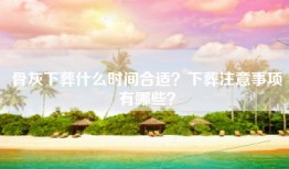 骨灰下葬什么时间合适？下葬注意事项有哪些？