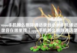 oppo手机肿么删除通话录音小米手机通话录音在哪里找「oppo手机肿么删除通话录音」