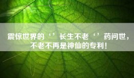 震惊世界的‘’长生不老‘’药问世，不老不再是神仙的专利！