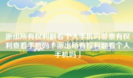 派出所有权利翻看个人手机吗警察有权利查看手机吗「派出所有权利翻看个人手机吗」