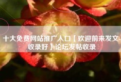 十大免费网站推广入口【欢迎前来发文-收录好】论坛发帖收录