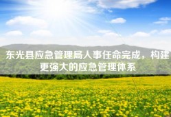 东光县应急管理局人事任命完成，构建更强大的应急管理体系
