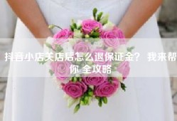 抖音小店关店后怎么退保证金？ 我来帮你 全攻略