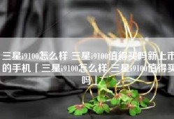 三星i9100怎么样 三星i9100值得买吗新上市的手机「三星i9100怎么样 三星i9100值得买吗」