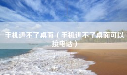 手机进不了桌面（手机进不了桌面可以接电话）