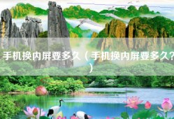 手机换内屏要多久（手机换内屏要多久？）