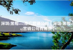 深圳(黑帽seo)推广营销公司【深圳(黑帽seo)营销公司有哪些】