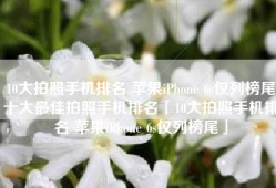 10大拍照手机排名 苹果iPhone 6s仅列榜尾十大最佳拍照手机排名「10大拍照手机排名 苹果iPhone 6s仅列榜尾」
