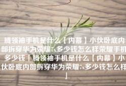 腾领袖手机是什么【内幕】小伙卧底内部拆穿华为荣耀7x多少钱怎么样荣耀手机多少钱「腾领袖手机是什么【内幕】小伙卧底内部拆穿华为荣耀7x多少钱怎么样」
