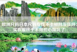 欧洲尺码日本尺码专线不卡顿网友狂呼：买衣服终于不用担心踩坑了!