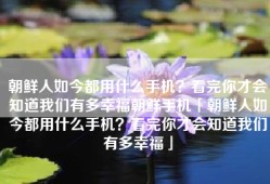 朝鲜人如今都用什么手机？看完你才会知道我们有多幸福朝鲜手机「朝鲜人如今都用什么手机？看完你才会知道我们有多幸福」