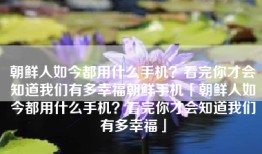 朝鲜人如今都用什么手机？看完你才会知道我们有多幸福朝鲜手机「朝鲜人如今都用什么手机？看完你才会知道我们有多幸福」