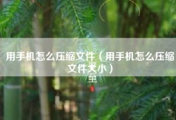 用手机怎么压缩文件（用手机怎么压缩文件大小）